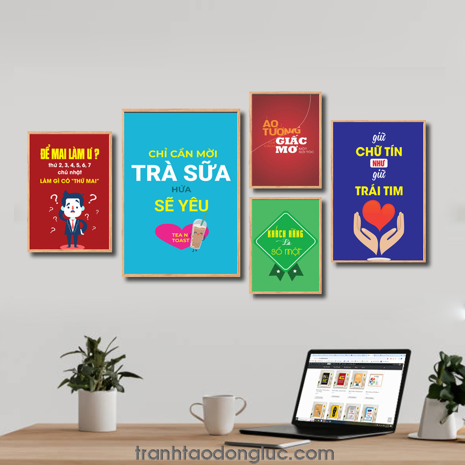 Bộ 5 bức tranh slogan tạo động lực đẹp: Để mai làm ư? thứ 2, 3, 4, 5, 6, 7 chủ nhật Làm gì có thứ mai. Chỉ cần mời trà sữa hứa sẽ yêu. Ảo tưởng chỉ cách giấc mơ một sợi tóc. Khách hàng là số một. Giữ chữ tín như giữ trái tim.